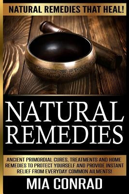 Natural Remedies - Mia Conrad: Ancient Primordial Cures, Treatments And Home Remedies To Protect Yourself And Provide Instant Relief From Everyday Co by Conrad, Mia