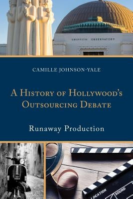 A History of Hollywood's Outsourcing Debate: Runaway Production by Johnson-Yale, Camille