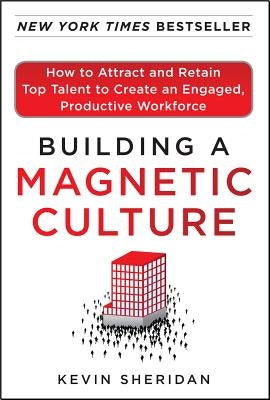 Building a Magnetic Culture: How to Attract and Retain Top Talent to Create an Engaged, Productive Workforce by Sheridan, Kevin