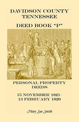 Davidson County Tennessee Deed Book P: Personal Property Deeds, 15 Nov. 1821-13 Feb. 1829 by Smith, Mary S.