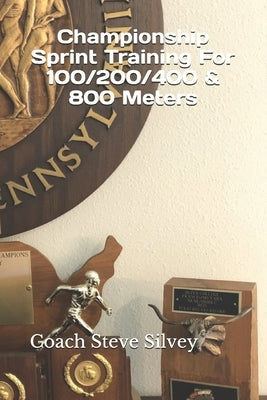 Championship Sprint Training For 100/200/400/800 Meters: A Special Book Written by a Proven National Championship & Olympic Track & Field Coach by Silvey, Coach Steve