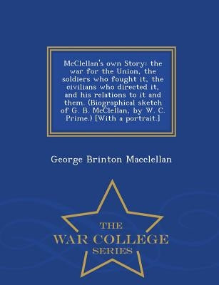 McClellan's own Story: the war for the Union, the soldiers who fought it, the civilians who directed it, and his relations to it and them. (B by Macclellan, George Brinton