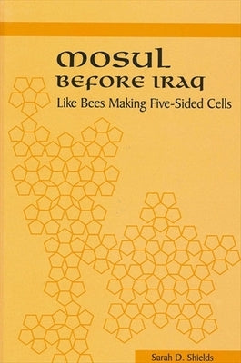 Mosul Before Iraq: Like Bees Making Five-Sided Cells by Shields, Sarah D.