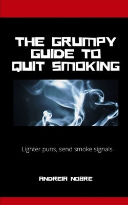 The Grumpy Guide To Quit Smoking: Rants about kicking the habit by Nobre, Andreia