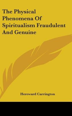 The Physical Phenomena Of Spiritualism Fraudulent And Genuine by Carrington, Hereward