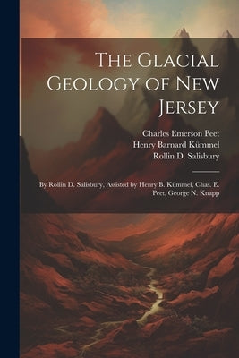 The Glacial Geology of New Jersey: By Rollin D. Salisbury, Assisted by Henry B. Kümmel, Chas. E. Peet, George N. Knapp by Kümmel, Henry Barnard