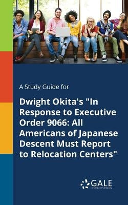 A Study Guide for Dwight Okita's In Response to Executive Order 9066: All Americans of Japanese Descent Must Report to Relocation Centers by Gale, Cengage Learning