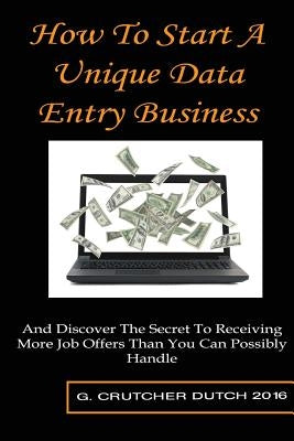 How To Start A Unique Data Entry Business: And Discover The Secret To Receiving More Job Offers Than You Can Possibly Handle by Dutch, G. Crutcher