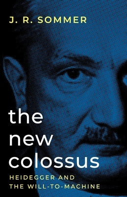 The New Colossus: Heidegger and the Will-to-Machine by Sommer, J. R.