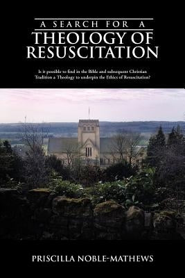 A Search for a Theology of Resuscitation: Is It Possible to Find in the Bible and Subsequent Christian Tradition a Theology to Underpin the Ethics O by Noble-Mathews, Priscilla