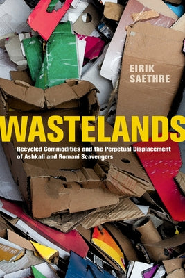Wastelands: Recycled Commodities and the Perpetual Displacement of Ashkali and Romani Scavengers by Saethre, Eirik
