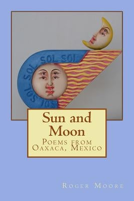 Sun and Moon: Poems from Oaxaca, Mexico by Moore, Roger