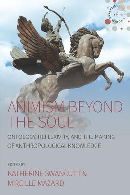 Animism Beyond the Soul: Ontology, Reflexivity, and the Making of Anthropological Knowledge by Swancutt, Katherine