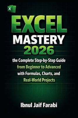 Excel Mastery 2026: the Complete Step-by-Step Guide from Beginner to Advanced with Formulas, Charts, and Real-World Projects by Farabi, Ibnul Jaif
