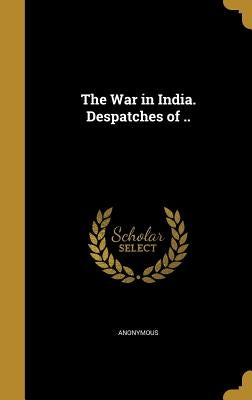 The War in India. Despatches of .. by Anonymous