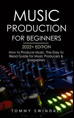 Music Production For Beginners 2022+ Edition: How to Produce Music, The Easy to Read Guide for Music Producers & Songwriters (music business, electron by Swindali, Tommy