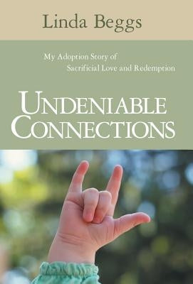 Undeniable Connections: My Adoption Story of Sacrificial Love and Redemption by Beggs, Linda