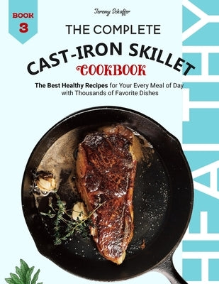 The Complete Cast Iron Skillet Cookbook: The Best Healthy Recipes for Your Every Meal of Day with Thousands of Favorite Dishes (Book 3) by Jeremy, Schaffer