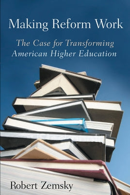 Making Reform Work: The Case for Transforming American Higher Education by Zemsky, Robert