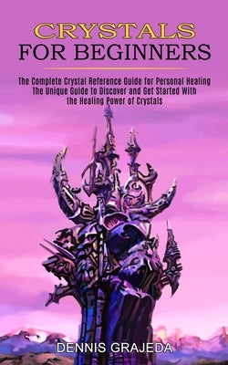 Crystals for Beginners: The Complete Crystal Reference Guide for Personal Healing (The Unique Guide to Discover and Get Started With the Healing Power by Grajeda, Dennis