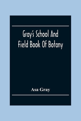 Gray'S School And Field Book Of Botany: Consisting Of First Lessons In Botany And Field, Forest, And Garden Botany: Bound In One Volume by Gray, Asa