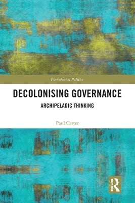 Decolonising Governance: Archipelagic Thinking by Carter, Paul