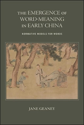 The Emergence of Word-Meaning in Early China: Normative Models for Words by Geaney, Jane