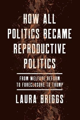 How All Politics Became Reproductive Politics: From Welfare Reform to Foreclosure to Trumpvolume 2 by Briggs, Laura