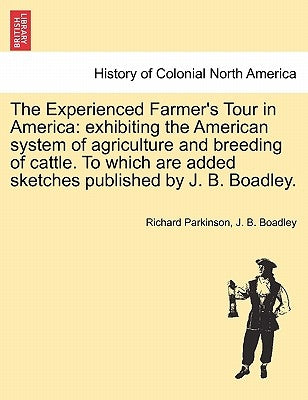 The Experienced Farmer's Tour in America: exhibiting the American system of agriculture and breeding of cattle. To which are added sketches published by Parkinson, Richard