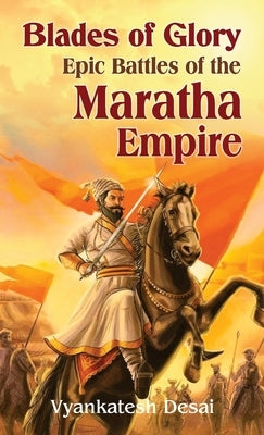 Blades of Glory: Epic Battles of the Maratha Empire by Desai, Vyankatesh