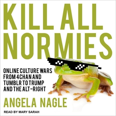 Kill All Normies Lib/E: Online Culture Wars from 4chan and Tumblr to Trump and the Alt-Right by Nagle, Angela