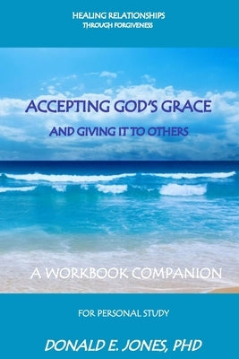 Healing Relationships Through Forgiveness Accepting God's Grace and Giving It to Others a Workbook Companion for Personal Study by Jones, Donald E.