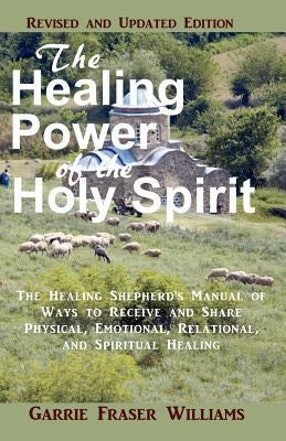 The Healing Power of the Holy Spirit: The Healing Shepherd's Manual of Ways to Receive and Share Physical, Emotional, Relational, and Spiritual Healin by Williams, Garrie Fraser