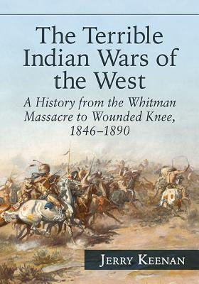 The Terrible Indian Wars of the West: A History from the Whitman Massacre to Wounded Knee, 1846-1890 by Keenan, Jerry