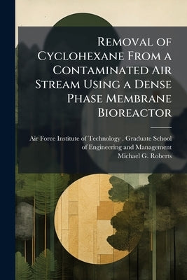 Removal of Cyclohexane From a Contaminated Air Stream Using a Dense Phase Membrane Bioreactor by Air Force Institute of Technology