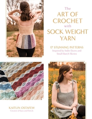 The Art of Crochet with Sock Weight Yarn: 17 Stunning Patterns Inspired by Indie Dyers and Small-Batch Skeins by Ostafew, Kaitlin