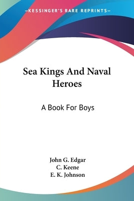 Sea Kings And Naval Heroes: A Book For Boys by Edgar, John G.