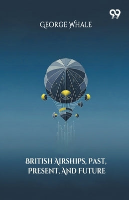 British Airships, Past, Present, And Future by Whale, George