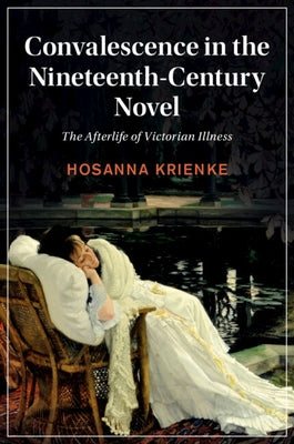 Convalescence in the Nineteenth-Century Novel: The Afterlife of Victorian Illness by Krienke, Hosanna