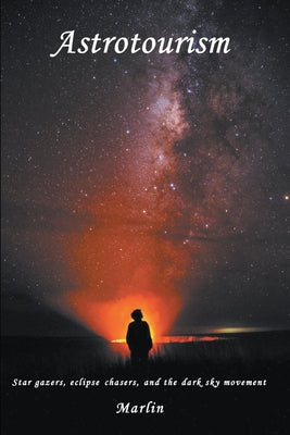 Astrotourism: Star Gazers, Eclipse Chasers, and the Dark Sky Movement by Marlin, Michael