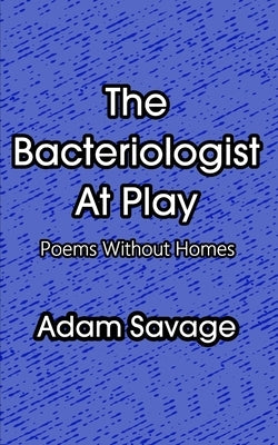 The Bacteriologist At Play: Poems Without Homes by Savage, Adam
