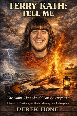 Terry Kath: Tell Me: The Flame That Should Not Be Forgotten: A Covenant Testimony of Music, Memory, and Redemption by Hone, Derek