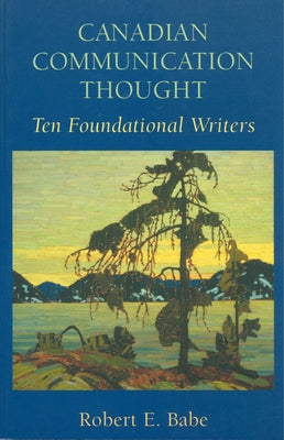 Canadian Communication Thought: Ten Foundational Writers by Babe, Robert