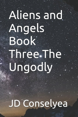 Aliens and Angels Book Three The Ungodly by Conselyea, Jd