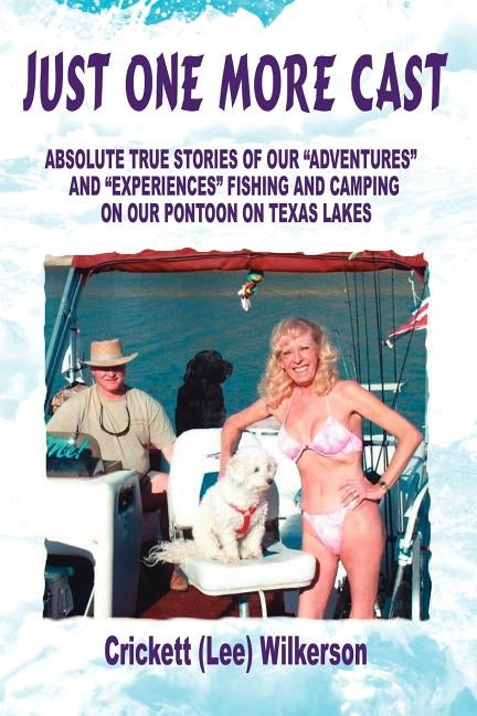 Just One More Cast: Absolute True Stories of Our "Adventures" and "Experiences" Fishing and Camping on Our Pontoon on Texas Lakes by Wilkerson, Crickett