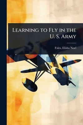 Learning to Fly in the U. S. Army by Noel, Fales Elisha