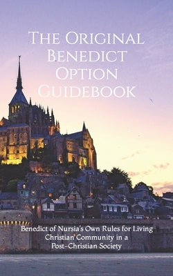 The Original Benedict Option Guidebook: Benedict of Nursia's Own Rules for Living Christian Community in a Post-Christian Society by Thompson, Cameron M.