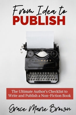 From Idea to Publish: The Ultimate Author's Checklist to Write and Publish a Non-Fiction Book by Brown, Grace Marie