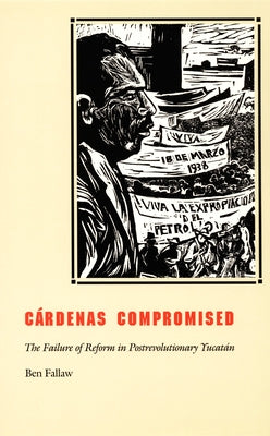 Cárdenas Compromised: The Failure of Reform in Postrevolutionary Yucatán by Fallaw, Ben