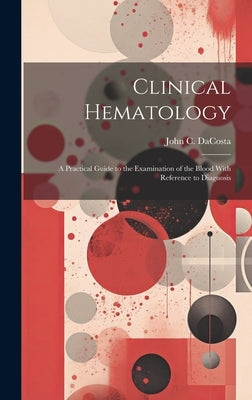 Clinical Hematology: A Practical Guide to the Examination of the Blood With Reference to Diagnosis by Da Costa, John Chalmers